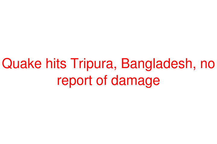 Quake hits Tripura, Bangladesh, no report of damage