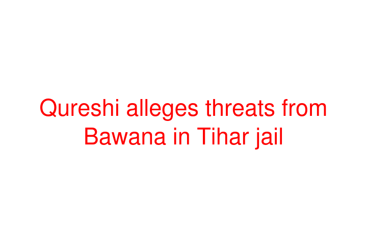 Qureshi alleges threats from Bawana in Tihar jail