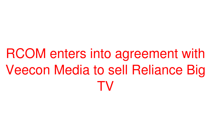 RCOM enters into agreement with Veecon Media to sell Reliance Big TV