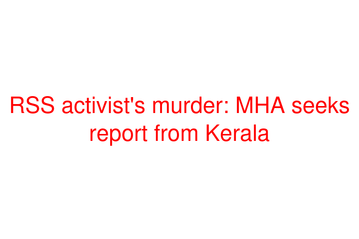 RSS activist's murder: MHA seeks report from Kerala