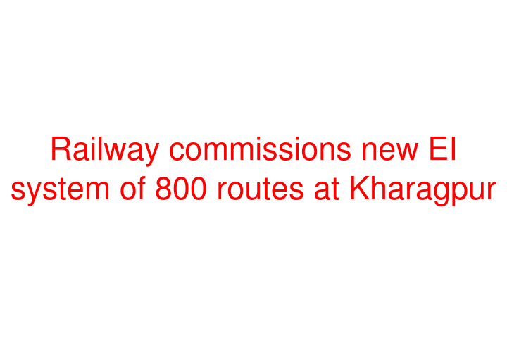 Railway commissions new EI system of 800 routes at Kharagpur
