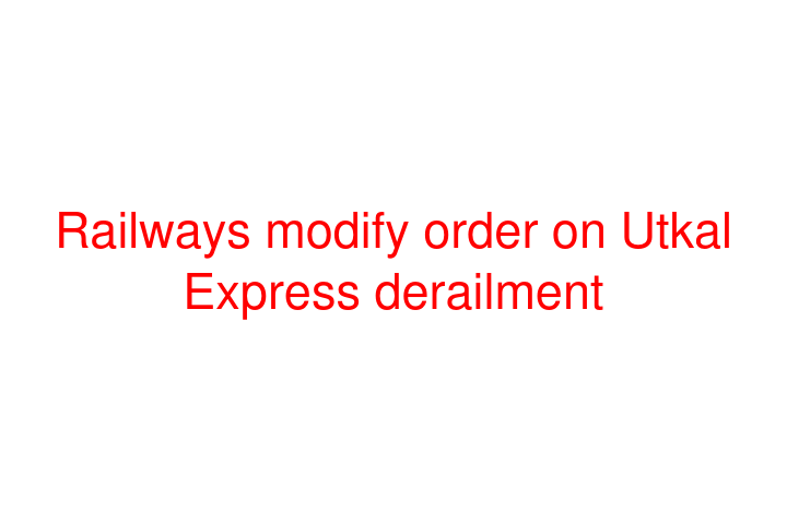 Railways modify order on Utkal Express derailment