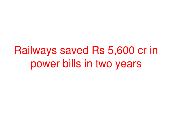 Railways saved Rs 5,600 cr in power bills in two years