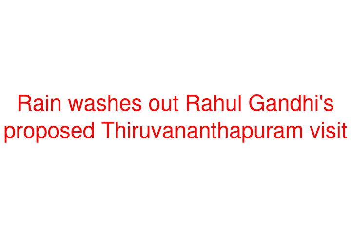 Rain washes out Rahul Gandhi's proposed Thiruvananthapuram visit