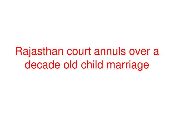 Rajasthan court annuls over a decade old child marriage