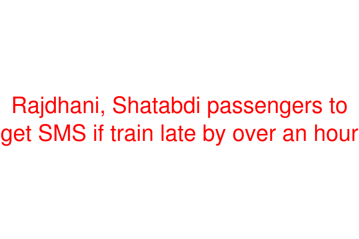 Rajdhani, Shatabdi passengers to get SMS if train late by over an hour