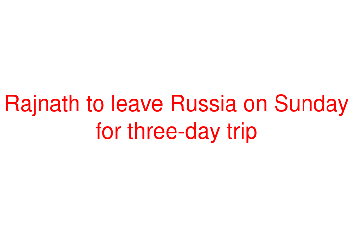 Rajnath to leave Russia on Sunday for three-day trip