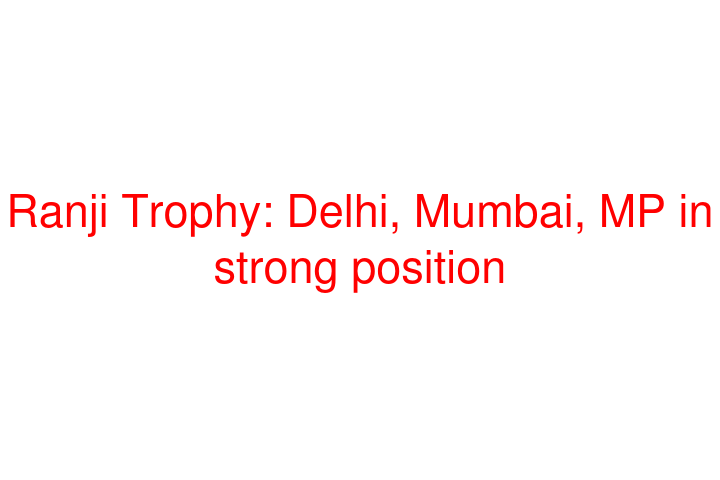 Ranji Trophy: Delhi, Mumbai, MP in strong position