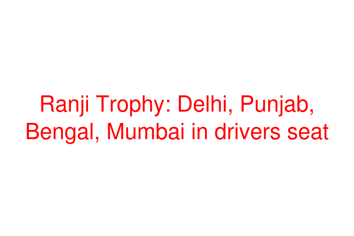 Ranji Trophy: Delhi, Punjab, Bengal, Mumbai in drivers seat