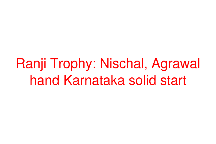 Ranji Trophy: Nischal, Agrawal hand Karnataka solid start
