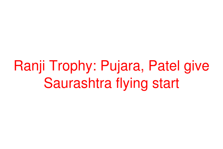 Ranji Trophy: Pujara, Patel give Saurashtra flying start