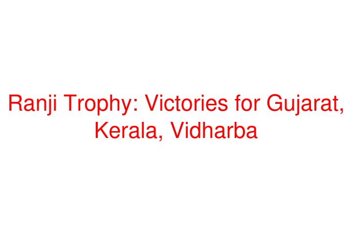 Ranji Trophy: Victories for Gujarat, Kerala, Vidharba
