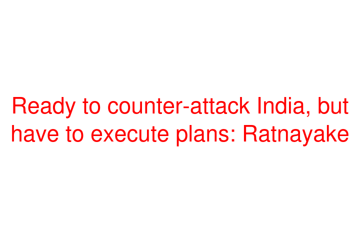 Ready to counter-attack India, but have to execute plans: Ratnayake