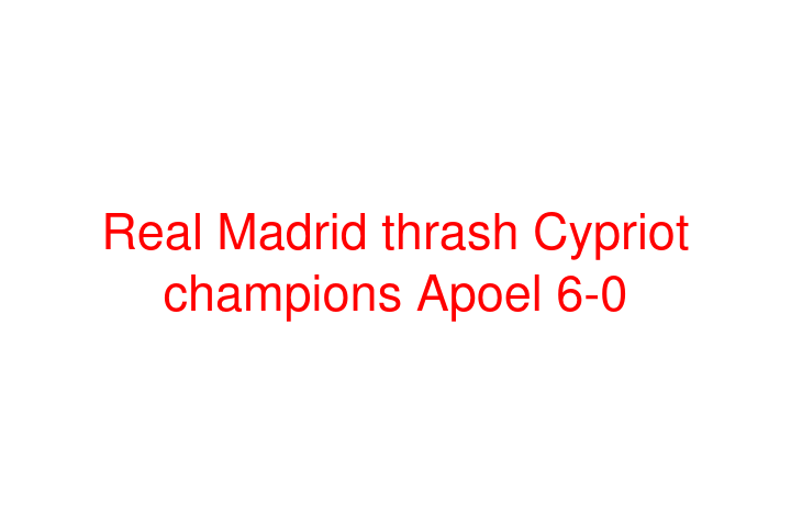 Real Madrid thrash Cypriot champions Apoel 6-0