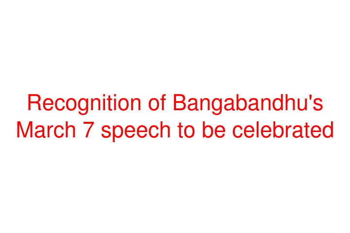 Recognition of Bangabandhu's March 7 speech to be celebrated