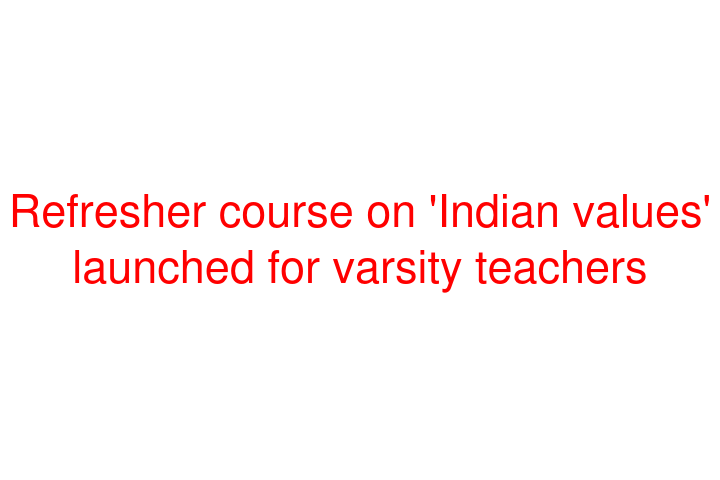 Refresher course on 'Indian values' launched for varsity teachers