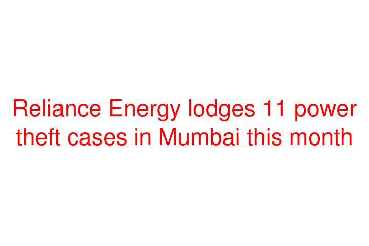 Reliance Energy lodges 11 power theft cases in Mumbai this month