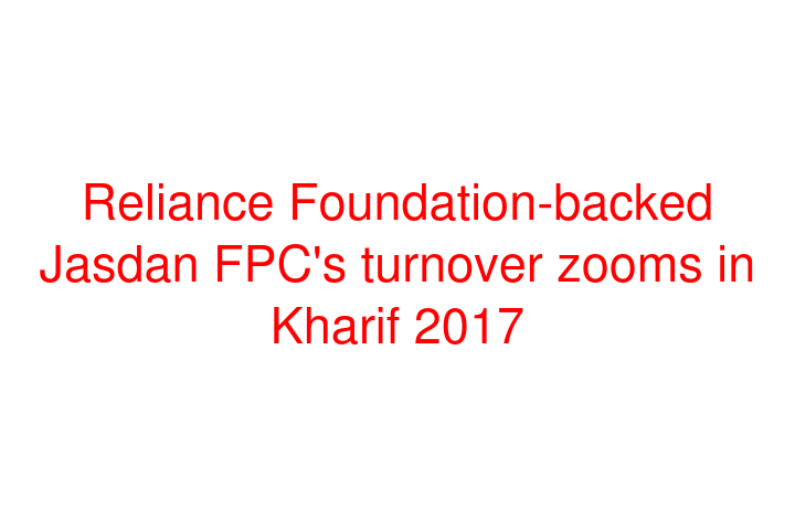 Reliance Foundation-backed Jasdan FPC's turnover zooms in Kharif 2017