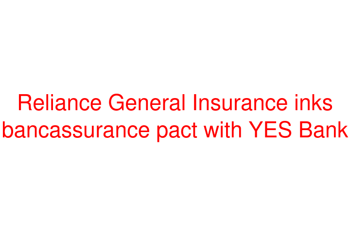 Reliance General Insurance inks bancassurance pact with YES Bank