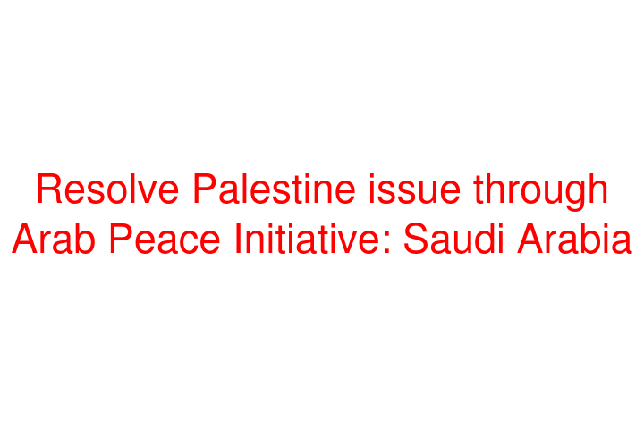 Resolve Palestine issue through Arab Peace Initiative: Saudi Arabia