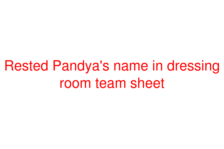 Rested Pandya's name in dressing room team sheet