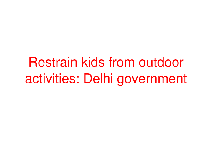 Restrain kids from outdoor activities: Delhi government