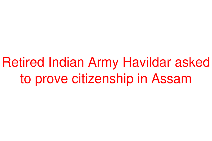 Retired Indian Army Havildar asked to prove citizenship in Assam