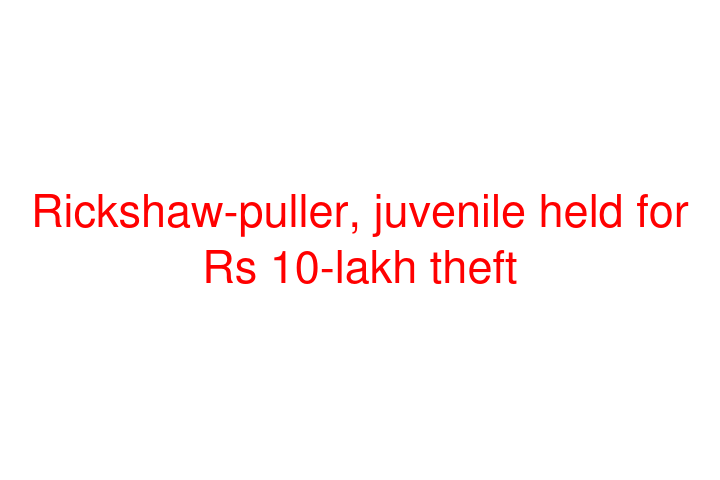 Rickshaw-puller, juvenile held for Rs 10-lakh theft