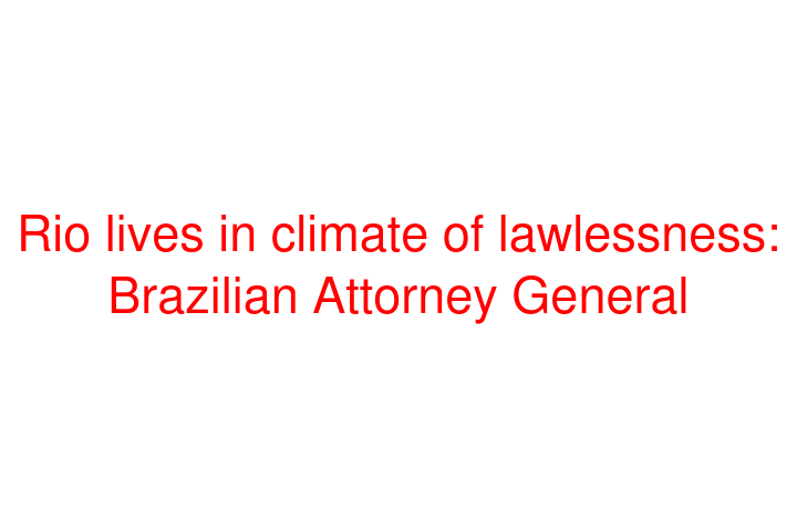 Rio lives in climate of lawlessness: Brazilian Attorney General