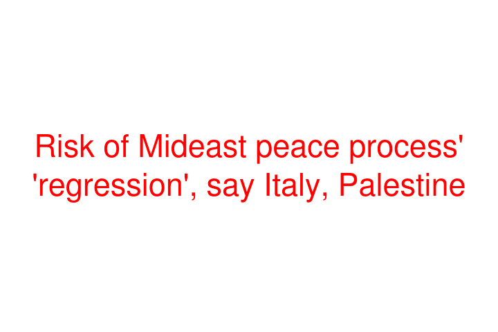 Risk of Mideast peace process' 'regression', say Italy, Palestine