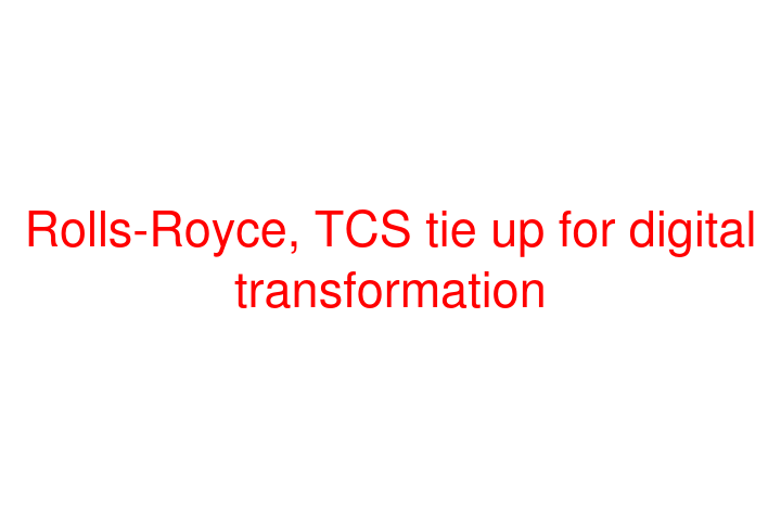 Rolls-Royce, TCS tie up for digital transformation