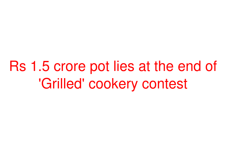 Rs 1.5 crore pot lies at the end of 'Grilled' cookery contest