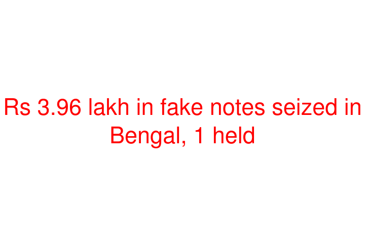 Rs 3.96 lakh in fake notes seized in Bengal, 1 held
