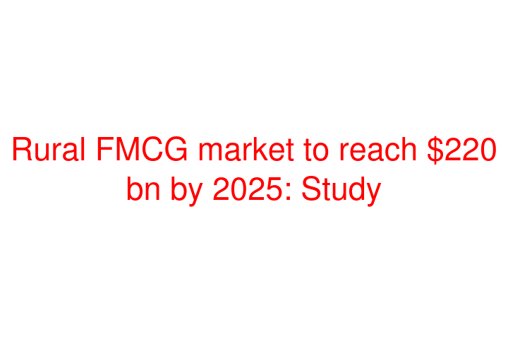 Rural FMCG market to reach $220 bn by 2025: Study