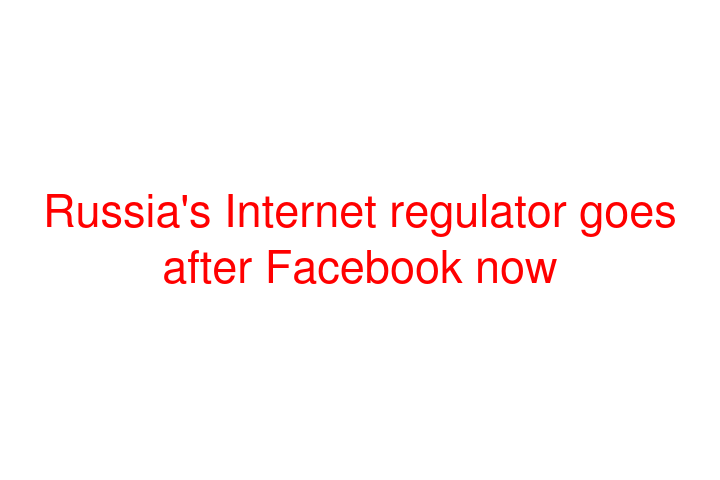 Russia's Internet regulator goes after Facebook now