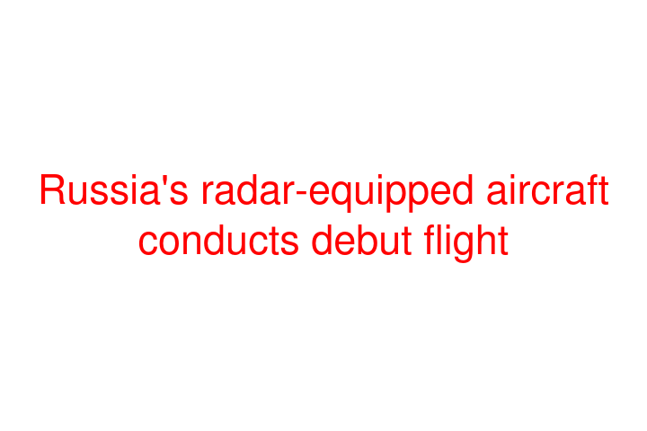 Russia's radar-equipped aircraft conducts debut flight