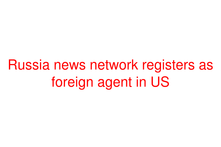 Russia news network registers as foreign agent in US