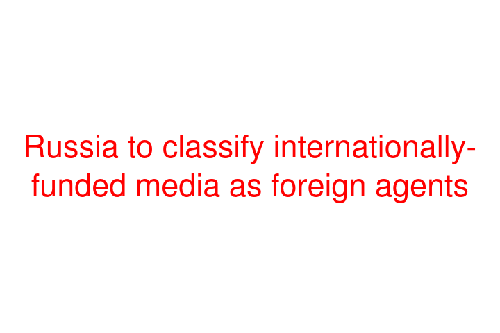 Russia to classify internationally-funded media as foreign agents