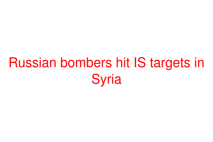 Russian bombers hit IS targets in Syria