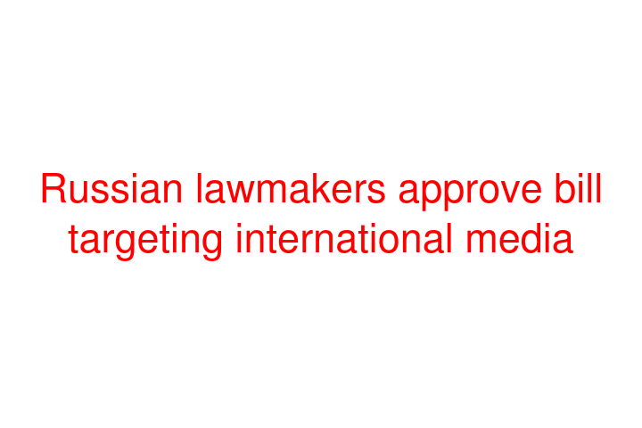 Russian lawmakers approve bill targeting international media