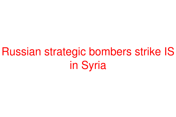 Russian strategic bombers strike IS in Syria
