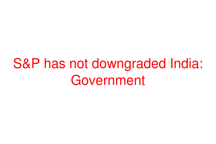 S&P has not downgraded India: Government