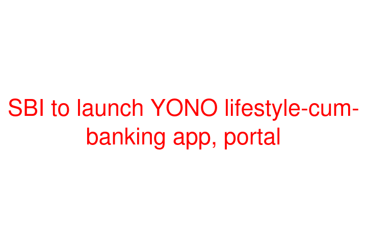 SBI to launch YONO lifestyle-cum-banking app, portal