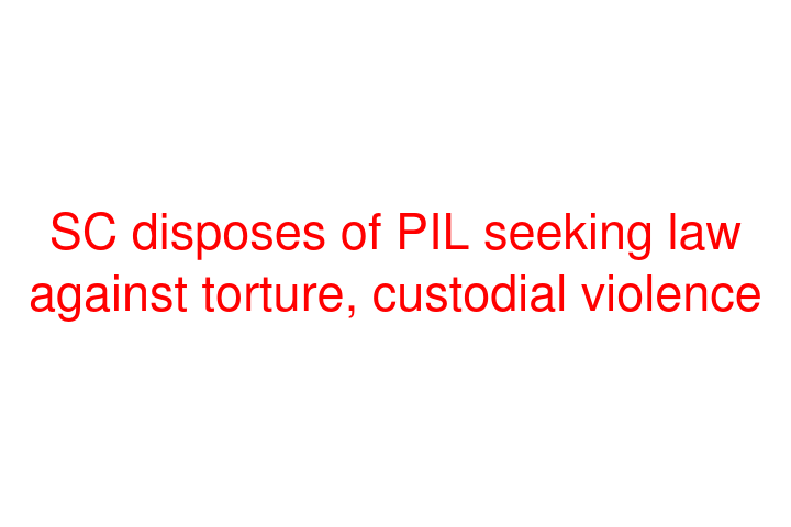 SC disposes of PIL seeking law against torture, custodial violence