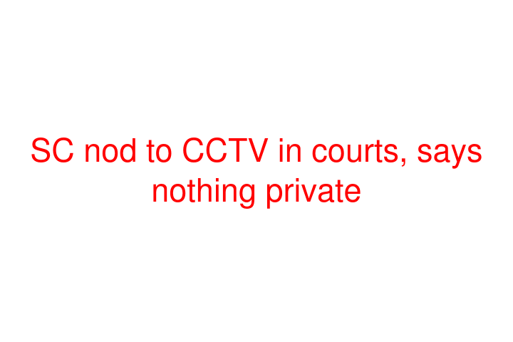 SC nod to CCTV in courts, says nothing private