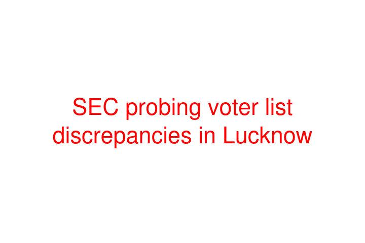 SEC probing voter list discrepancies in Lucknow