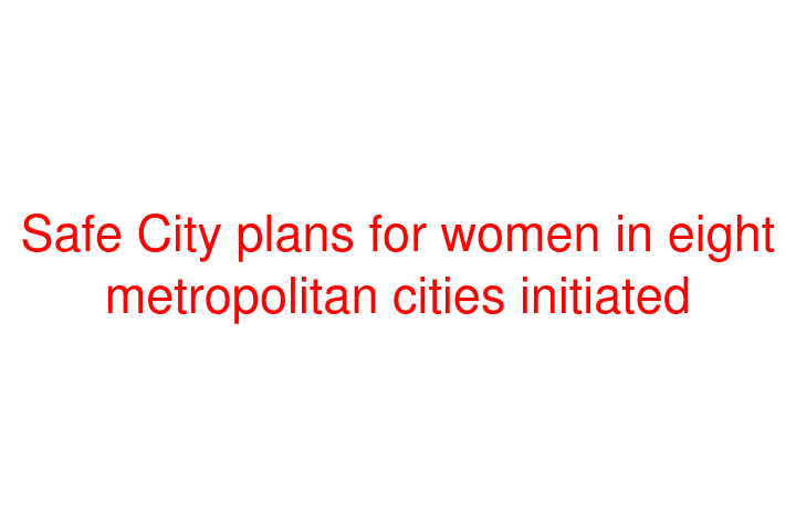 Safe City plans for women in eight metropolitan cities initiated