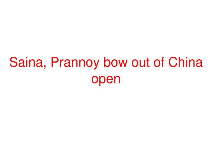 Saina, Prannoy bow out of China open