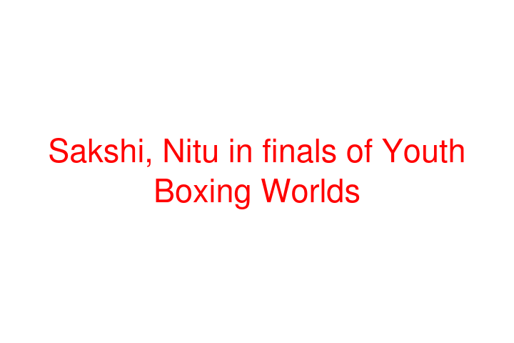 Sakshi, Nitu in finals of Youth Boxing Worlds