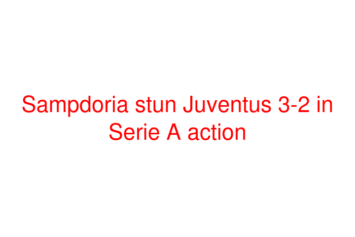 Sampdoria stun Juventus 3-2 in Serie A action